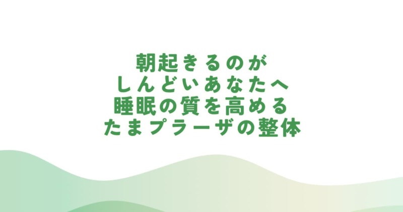 朝起きるのがしんどい・寝ても疲れが取れない方へ睡眠の質を高めるたまプラーザ整体かんだや